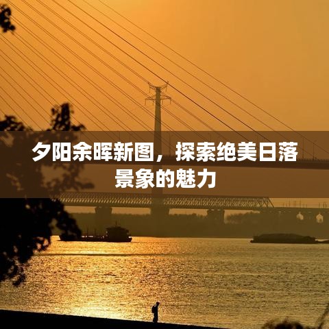 夕阳余晖新图，探索绝美日落景象的魅力