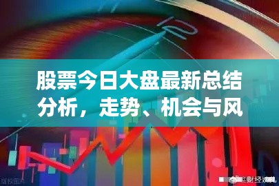 股票今日大盘最新总结分析，走势、机会与风险一网打尽！