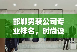 邯郸男装公司专业排名，时尚设计与品质的完美融合