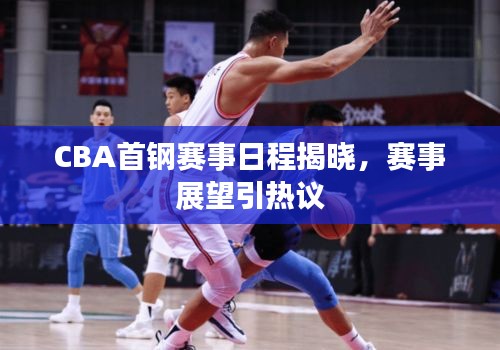 CBA首钢赛事日程揭晓，赛事展望引热议