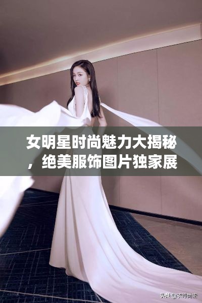 女明星时尚魅力大揭秘，绝美服饰图片独家展示