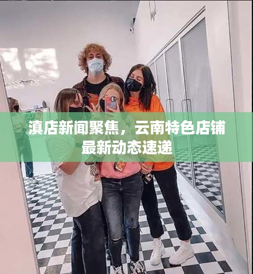 滇店新闻聚焦，云南特色店铺最新动态速递