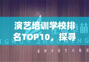 演艺培训学校排名TOP10，探寻艺术教育的明星摇篮