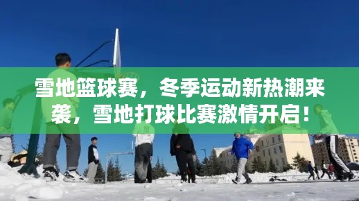 雪地篮球赛，冬季运动新热潮来袭，雪地打球比赛激情开启！