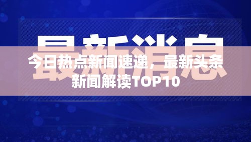 今日热点新闻速递，最新头条新闻解读TOP10