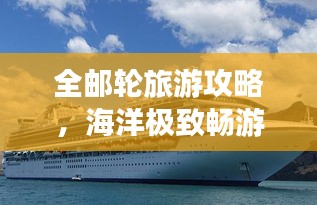 全邮轮旅游攻略，海洋极致畅游体验