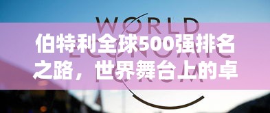 伯特利全球500强排名之路，世界舞台上的卓越之旅