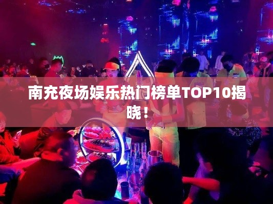 南充夜场娱乐热门榜单TOP10揭晓！