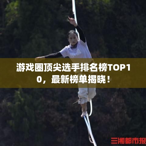 游戏圈顶尖选手排名榜TOP10，最新榜单揭晓！