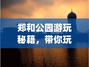 郑和公园游玩秘籍，带你玩转这片绿意！