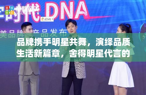 品牌携手明星共舞，演绎品质生活新篇章，舍得明星代言的力量