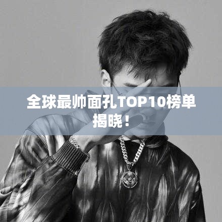 全球最帅面孔TOP10榜单揭晓！