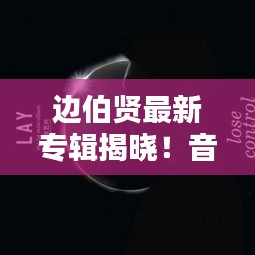 边伯贤最新专辑揭晓！音乐迷期待已久，不容错过！