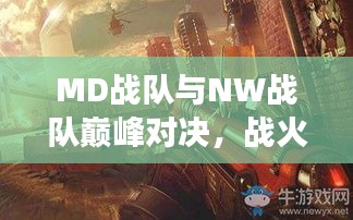 MD战队与NW战队巅峰对决，战火重燃战场！