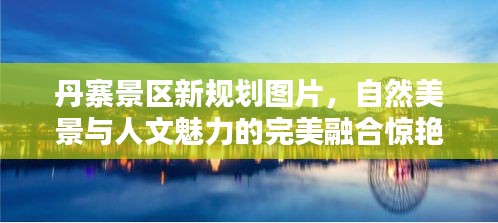 丹寨景区新规划图片，自然美景与人文魅力的完美融合惊艳亮相！