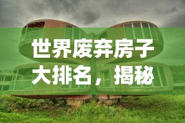 世界废弃房子大排名，揭秘全球最震撼的废弃建筑榜单