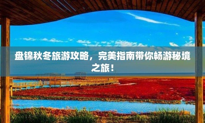 盘锦秋冬旅游攻略，完美指南带你畅游秘境之旅！