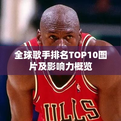 全球歌手排名TOP10图片及影响力概览