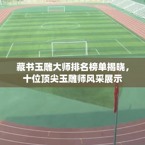 藏书玉雕大师排名榜单揭晓，十位顶尖玉雕师风采展示