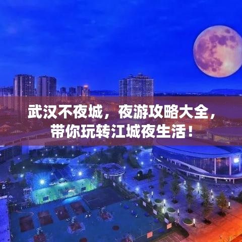 武汉不夜城，夜游攻略大全，带你玩转江城夜生活！