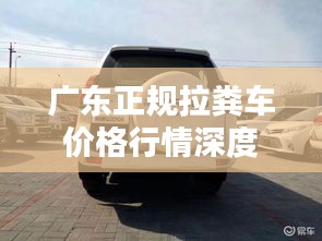 广东正规拉粪车价格行情深度解析