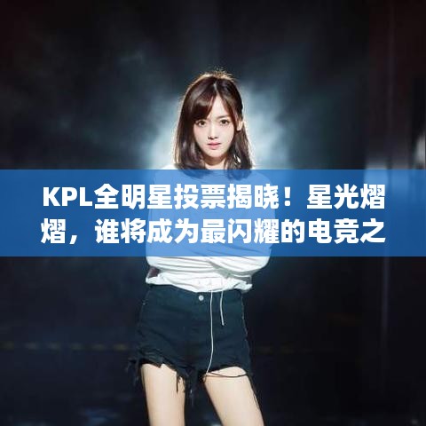 KPL全明星投票揭晓！星光熠熠，谁将成为最闪耀的电竞之星？