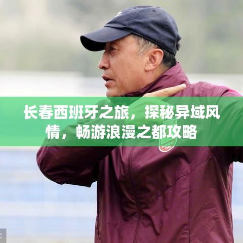 长春西班牙之旅，探秘异域风情，畅游浪漫之都攻略