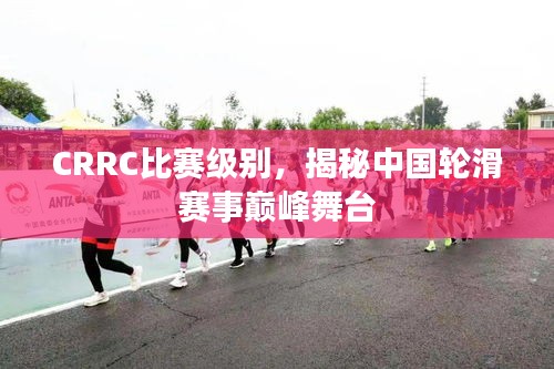 CRRC比赛级别，揭秘中国轮滑赛事巅峰舞台