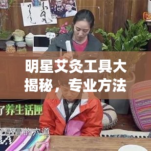 明星艾灸工具大揭秘，专业方法与实用解析