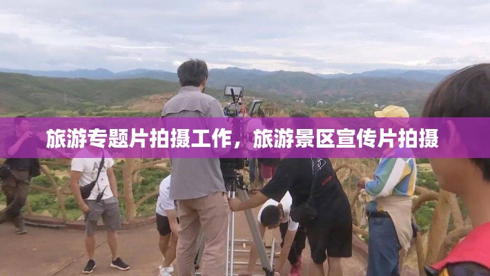 旅游专题片拍摄工作，旅游景区宣传片拍摄 