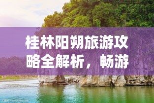 桂林阳朔旅游攻略全解析，畅游美景，尽享美食之旅！