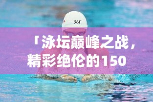 「泳坛巅峰之战，精彩绝伦的1500米自由泳比赛实录」