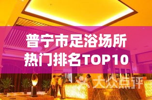 普宁市足浴场所热门排名TOP10，带你领略高品质足浴体验！