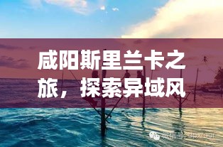 咸阳斯里兰卡之旅，探索异域风情，尽享梦幻假期攻略