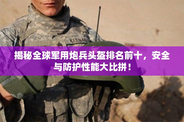 揭秘全球军用炮兵头盔排名前十，安全与防护性能大比拼！