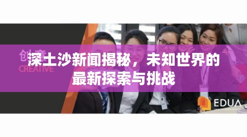 深土沙新闻揭秘，未知世界的最新探索与挑战