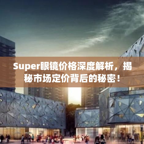 Super眼镜价格深度解析，揭秘市场定价背后的秘密！