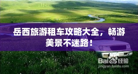 岳西旅游租车攻略大全，畅游美景不迷路！