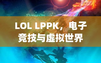 LOL LPPK，电子竞技与虚拟世界的交汇点，探寻神秘魅力！