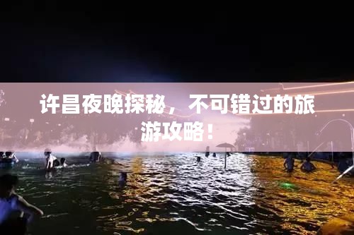 许昌夜晚探秘，不可错过的旅游攻略！