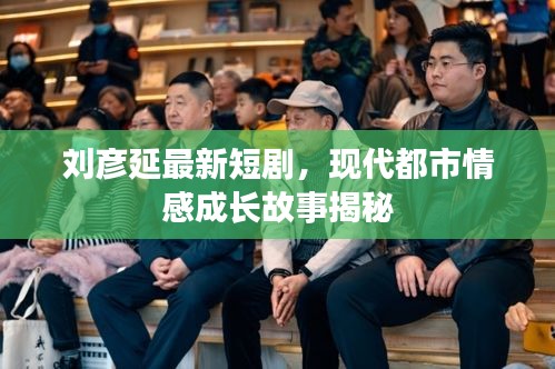 刘彦延最新短剧，现代都市情感成长故事揭秘