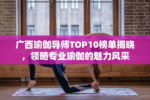 广西瑜伽导师TOP10榜单揭晓，领略专业瑜伽的魅力风采