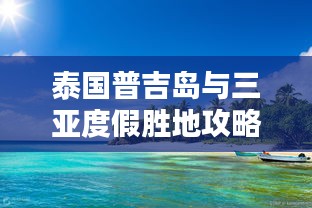 泰国普吉岛与三亚度假胜地攻略揭秘！