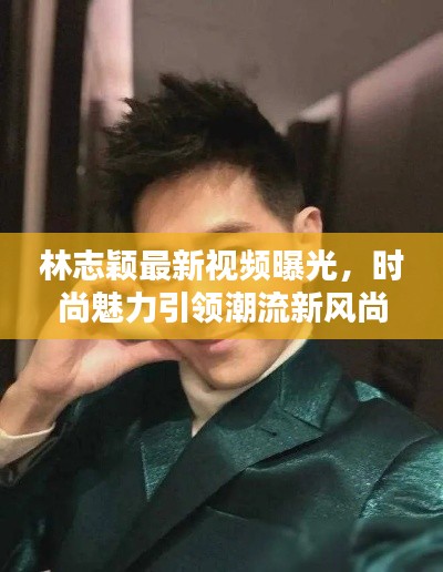 林志颖最新视频曝光，时尚魅力引领潮流新风尚