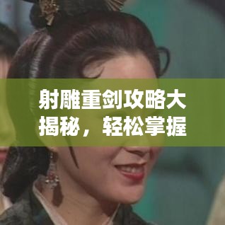 射雕重剑攻略大揭秘，轻松掌握技巧，助你一跃成为武林高手！