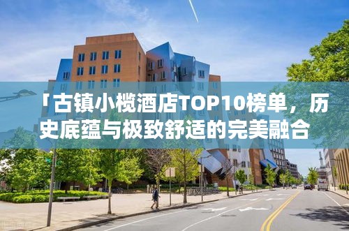 「古镇小榄酒店TOP10榜单，历史底蕴与极致舒适的完美融合」