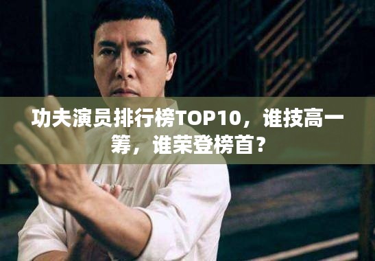 功夫演员排行榜TOP10，谁技高一筹，谁荣登榜首？