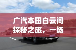 广汽本田白云间探秘之旅，一场不容错过的探索与发现