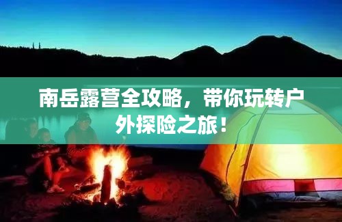 南岳露营全攻略，带你玩转户外探险之旅！