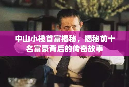 中山小榄首富揭秘，揭秘前十名富豪背后的传奇故事